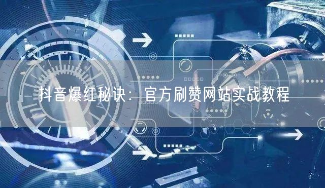 抖音爆红秘诀：官方刷赞网站实战教程