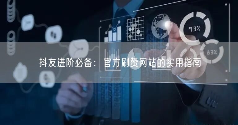 抖友进阶必备：官方刷赞网站的实用指南