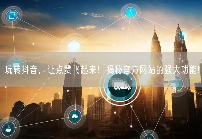 玩转抖音，让点赞飞起来！揭秘官方网站的强大功能!
