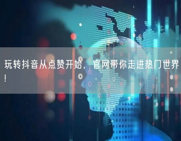 玩转抖音从点赞开始，官网带你走进热门世界!