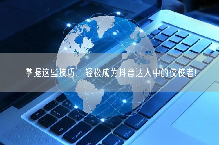 掌握这些技巧，轻松成为抖音达人中的佼佼者