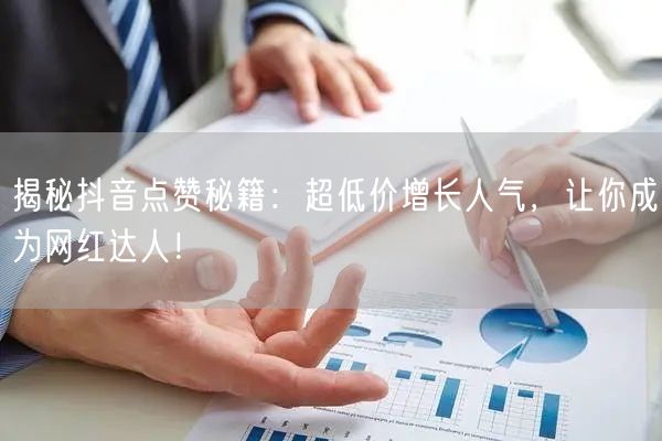 揭秘抖音点赞秘籍：超低价增长人气，让你成为网红达人！