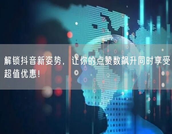 解锁抖音新姿势，让你的点赞数飙升同时享受超值优惠！