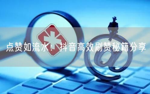 点赞如流水：抖音高效刷赞秘籍分享