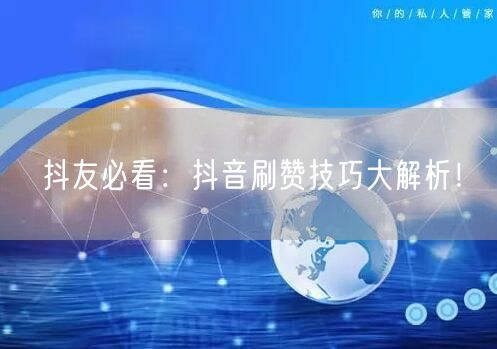 抖友必看：抖音刷赞技巧大解析！