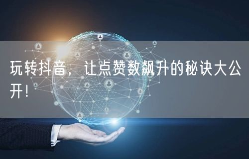 玩转抖音，让点赞数飙升的秘诀大公开！