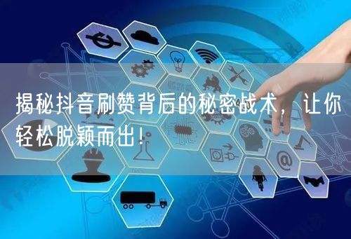 揭秘抖音刷赞背后的秘密战术，让你轻松脱颖