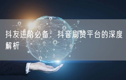 抖友进阶必备：抖音刷赞平台的深度解析