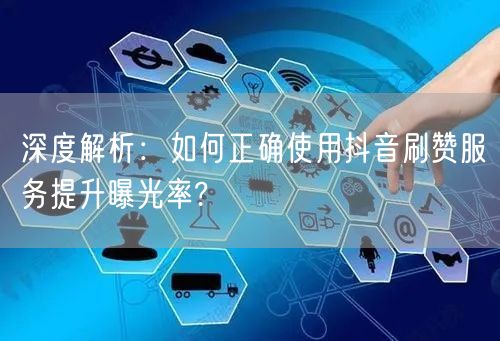 深度解析：如何正确使用抖音刷赞服务提升曝光率?