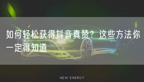 如何轻松获得抖音真赞？这些方法你一定得知道