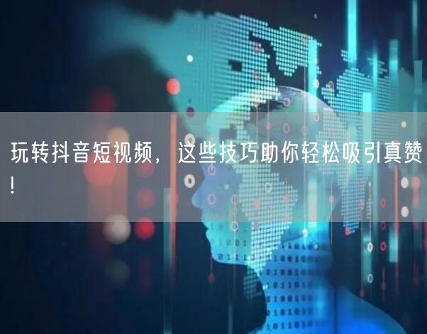 玩转抖音短视频，这些技巧助你轻松吸引真赞