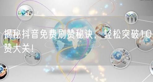 揭秘抖音免费刷赞秘诀，轻松突破10赞大关！