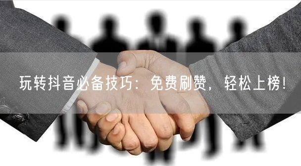 玩转抖音必备技巧：免费刷赞，轻松上榜！