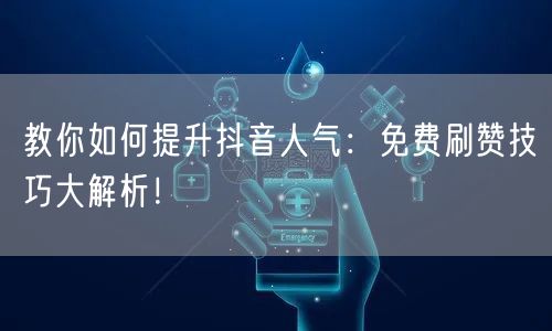 教你如何提升抖音人气：免费刷赞技巧大解析！