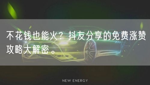 不花钱也能火？抖友分享的免费涨赞攻略大解密。