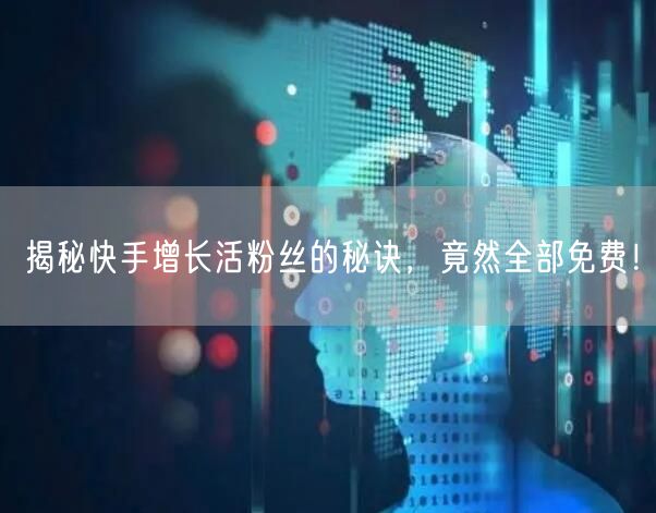 揭秘快手增长活粉丝的秘诀，竟然全部免费！