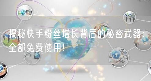 揭秘快手粉丝增长背后的秘密武器：全部免费使用！