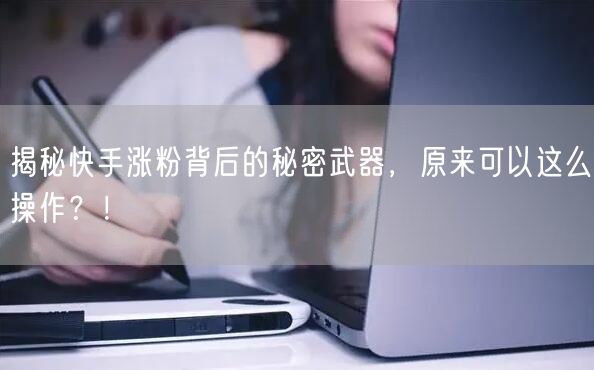揭秘快手涨粉背后的秘密武器，原来可以这么操作？！