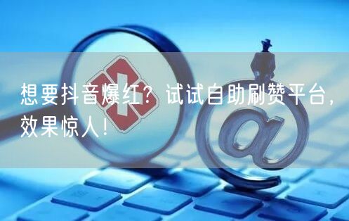 想要抖音爆红？试试自助刷赞平台，效果惊人！