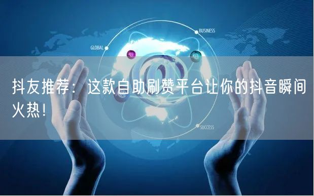 抖友推荐：这款自助刷赞平台让你的抖音瞬间火热！