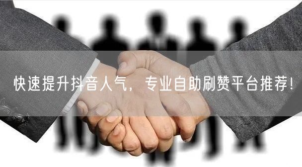 快速提升抖音人气，专业自助刷赞平台推荐！