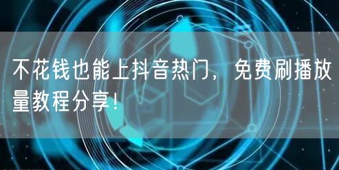 不花钱也能上抖音热门，免费刷播放量教程分享！