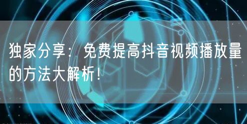 独家分享：免费提高抖音视频播放量的方法大解析！