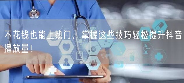 不花钱也能上热门，掌握这些技巧轻松提升抖音播放量！