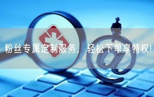 粉丝专属定制服务，轻松下单享特权!