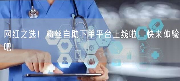 网红之选！粉丝自助下单平台上线啦！快来体验吧!