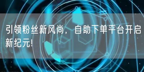 引领粉丝新风尚，自助下单平台开启新纪元!