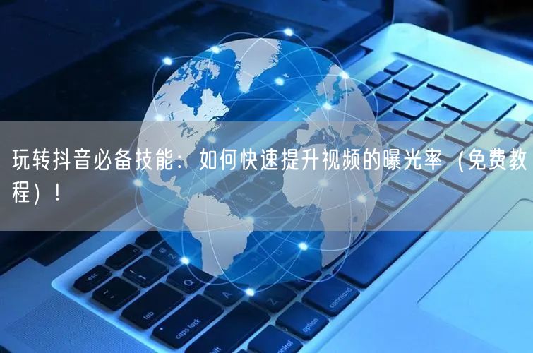 玩转抖音必备技能：如何快速提升视频的曝光