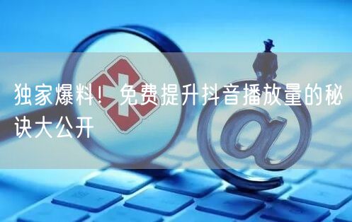 独家爆料！免费提升抖音播放量的秘诀大公开