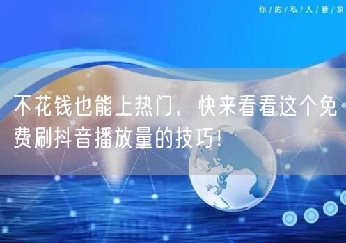 不花钱也能上热门，快来看看这个免费刷抖音播放量的技巧！