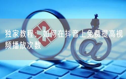 独家教程：如何在抖音上免费提高视频播放次数