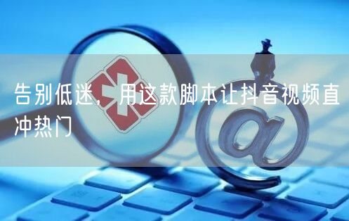告别低迷，用这款脚本让抖音视频直冲热门