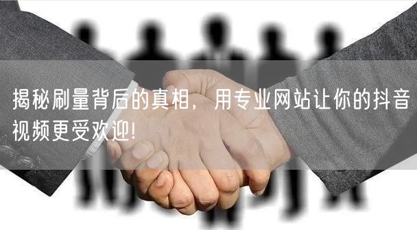 揭秘刷量背后的真相，用专业网站让你的抖音视频更受欢迎!