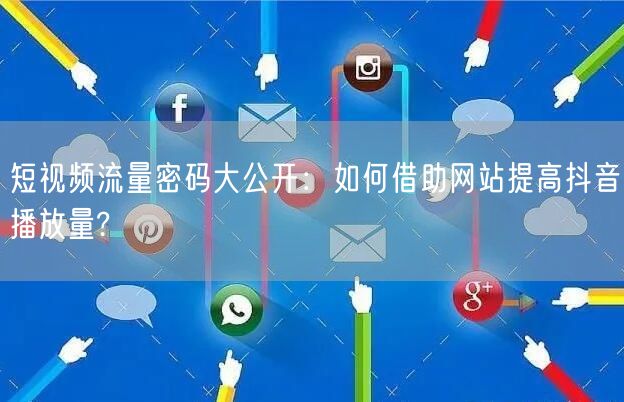 短视频流量密码大公开：如何借助网站提高抖音播放量?