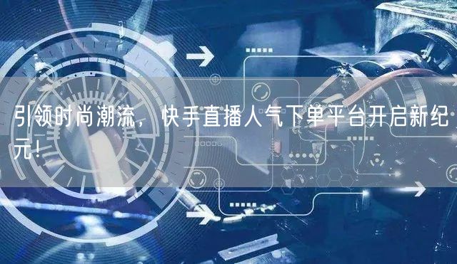 引领时尚潮流，快手直播人气下单平台开启新纪元！