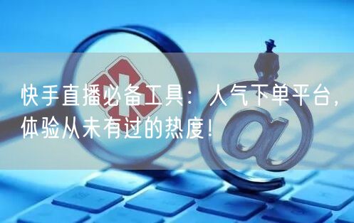 快手直播必备工具：人气下单平台，体验从未