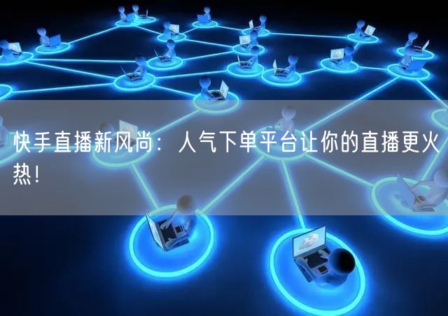 快手直播新风尚：人气下单平台让你的直播更火热！