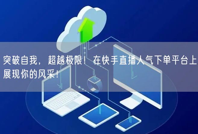 突破自我，超越极限！在快手直播人气下单平台上展现你的风采！