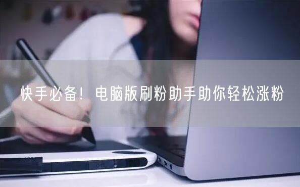 快手必备！电脑版刷粉助手助你轻松涨粉