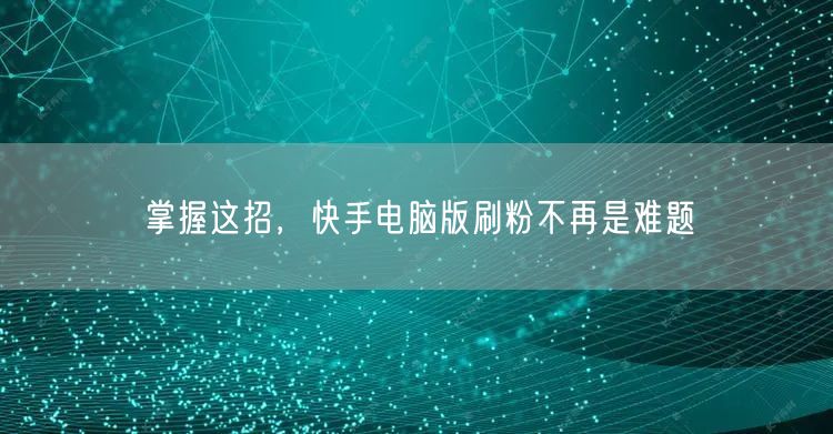 掌握这招，快手电脑版刷粉不再是难题