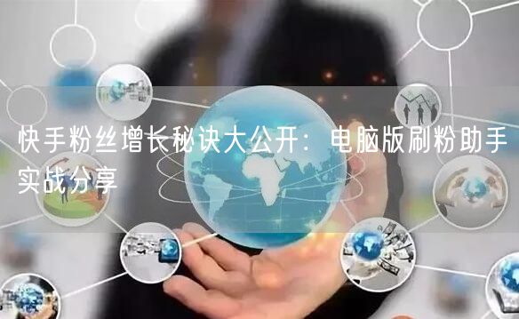 快手粉丝增长秘诀大公开：电脑版刷粉助手实战分享