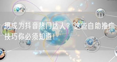 想成为抖音热门达人？这些自助推广技巧你必须知道！