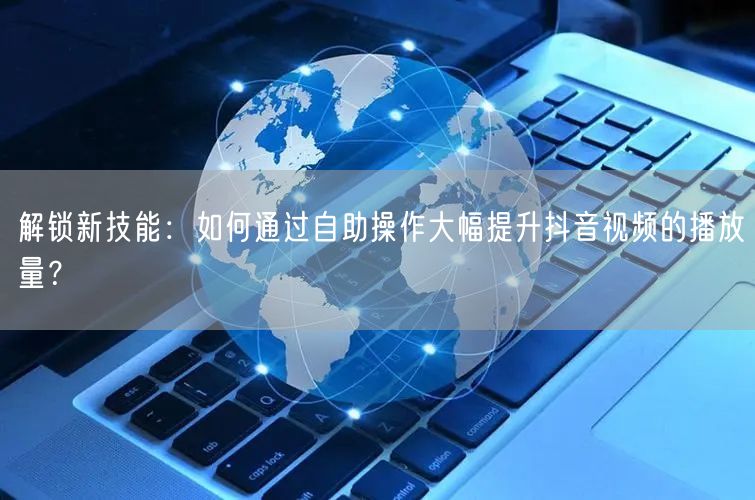 解锁新技能：如何通过自助操作大幅提升抖音视频的播放量？