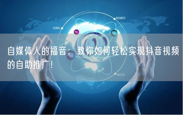 自媒体人的福音：教你如何轻松实现抖音视频的自助推广！