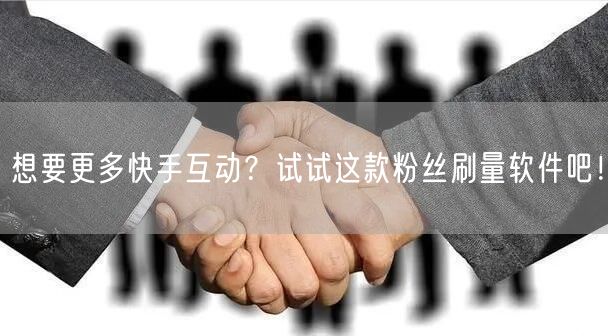 想要更多快手互动？试试这款粉丝刷量软件吧！