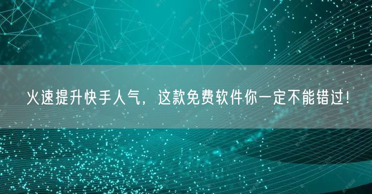 火速提升快手人气，这款免费软件你一定不能错过！